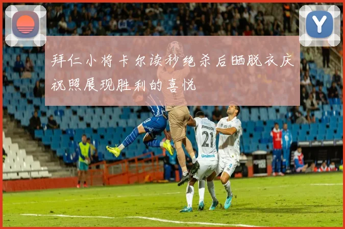 拜仁小将卡尔读秒绝杀后晒脱衣庆祝照展现胜利的喜悦