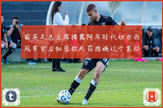 前英足总主席揭露阿布时代切尔西冠军背后秘密称处罚措施过于宽松