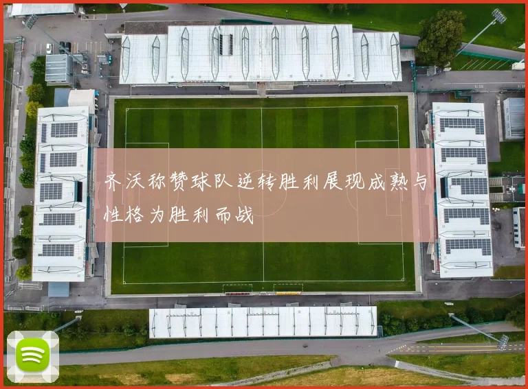 齐沃称赞球队逆转胜利展现成熟与性格为胜利而战