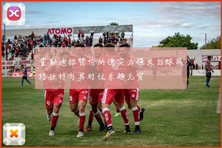 霍勒迪称赞伦纳德实力强大打球风格独特与其对位乐趣无穷
